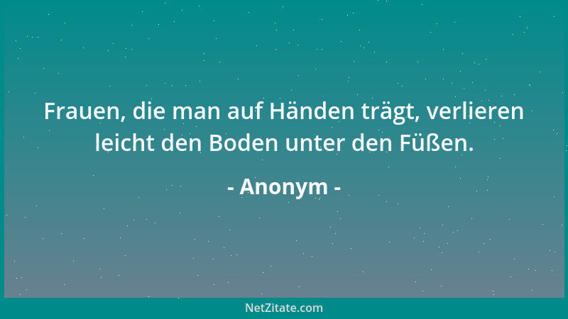 Anonym - Frauen, die man auf Händen trägt, verlieren leicht den Boden unter den Füßen....
