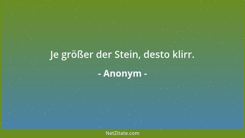 Anonym - Je größer der Stein, desto klirr....