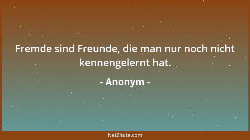 Anonym - Fremde sind Freunde, die man nur noch nicht kennengelernt hat....