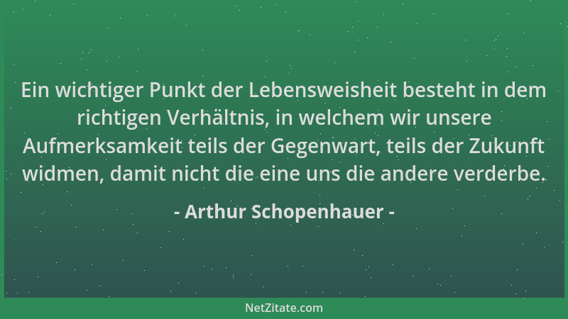Arthur Schopenhauer - Ein wichtiger Punkt der Lebensweisheit besteht in dem richtigen Verhältnis, in welchem wir unsere Auf...