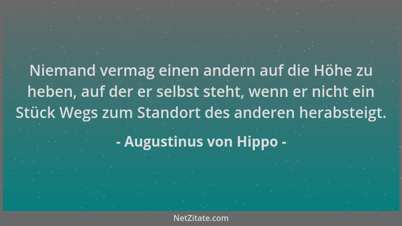 Augustinus von Hippo - Niemand vermag einen andern auf die Höhe zu heben, auf der er selbst steht, wenn er nicht ein Stück...