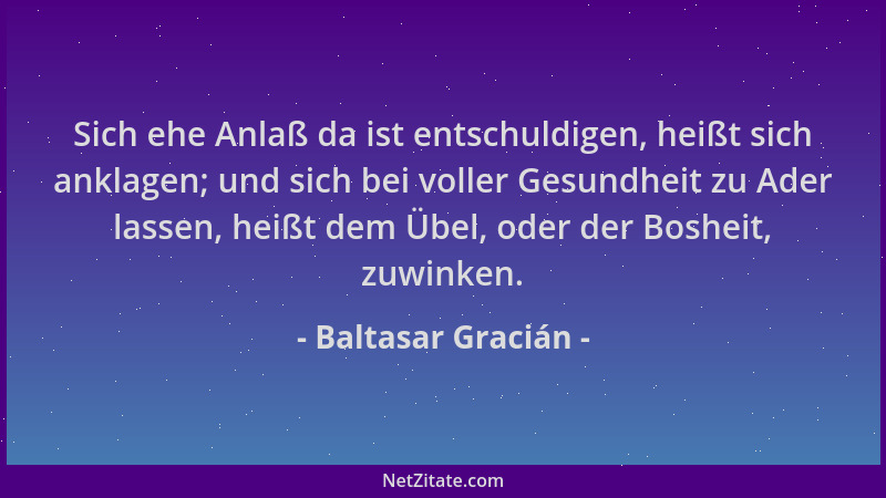 Baltasar Gracián - Sich ehe Anlaß da ist entschuldigen, heißt sich anklagen; und sich bei voller Gesundheit zu Ader lassen,...