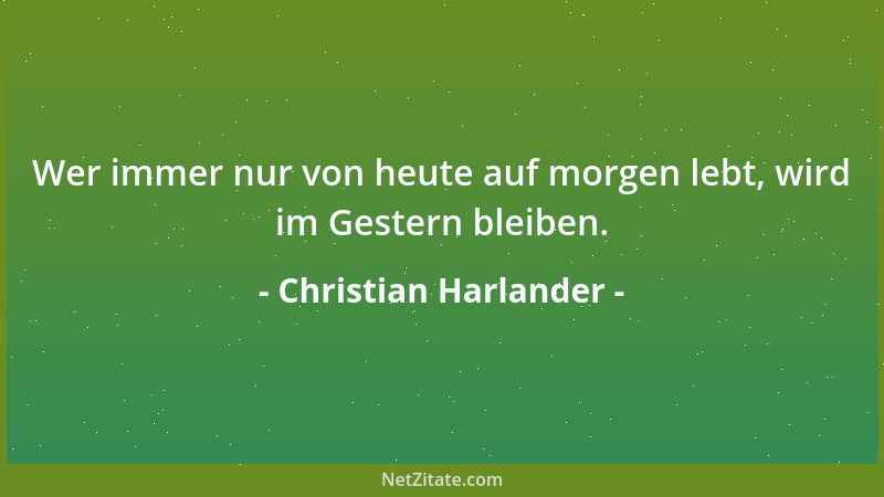 Christian Harlander - Wer immer nur von heute auf morgen lebt, wird im Gestern bleiben....