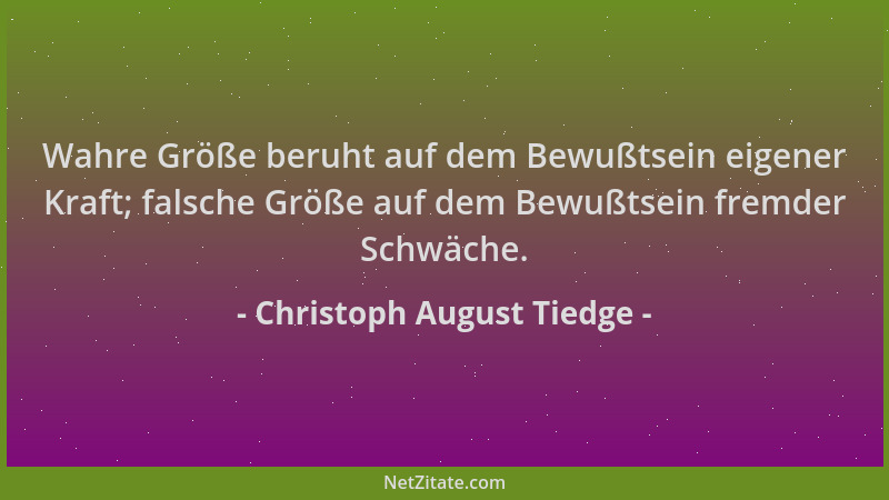 Christoph August Tiedge - Wahre Größe beruht auf dem Bewußtsein eigener Kraft; falsche Größe auf dem Bewußtsein fremder Sch...