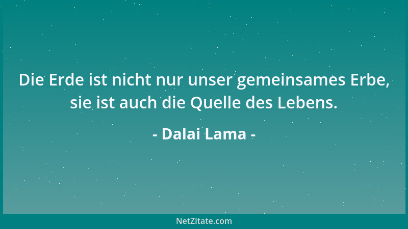 Dalai Lama - Die Erde ist nicht nur unser gemeinsames Erbe, sie ist auch die Quelle des Lebens....