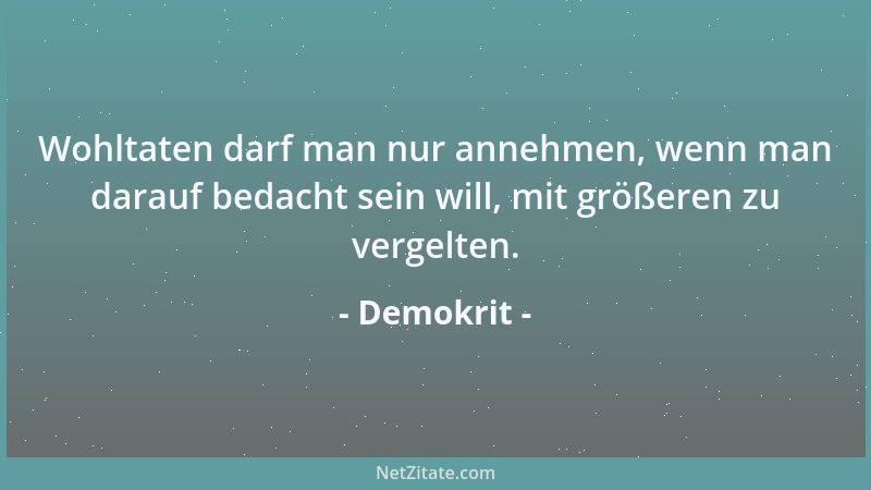 Demokrit - Wohltaten darf man nur annehmen, wenn man darauf bedacht sein will, mit größeren zu vergelten....