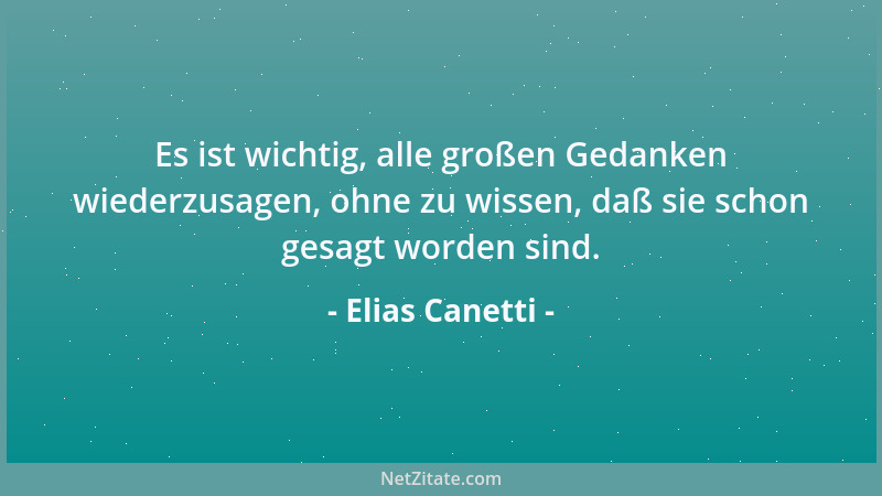 Elias Canetti - Es ist wichtig, alle großen Gedanken wiederzusagen, ohne zu wissen, daß sie schon gesagt worden sind....