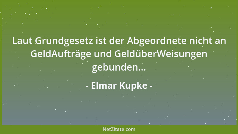 Elmar Kupke - Laut Grundgesetz ist der Abgeordnete nicht an GeldAufträge und GeldüberWeisungen gebunden......
