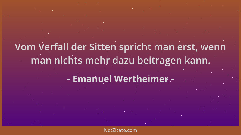 Emanuel Wertheimer - Vom Verfall der Sitten spricht man erst, wenn man nichts mehr dazu beitragen kann....