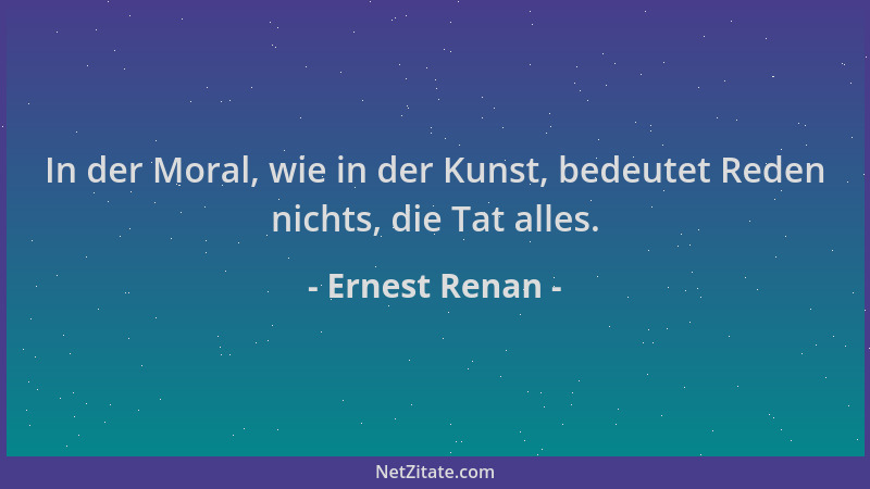 Ernest Renan - In der Moral, wie in der Kunst, bedeutet Reden nichts, die Tat alles....