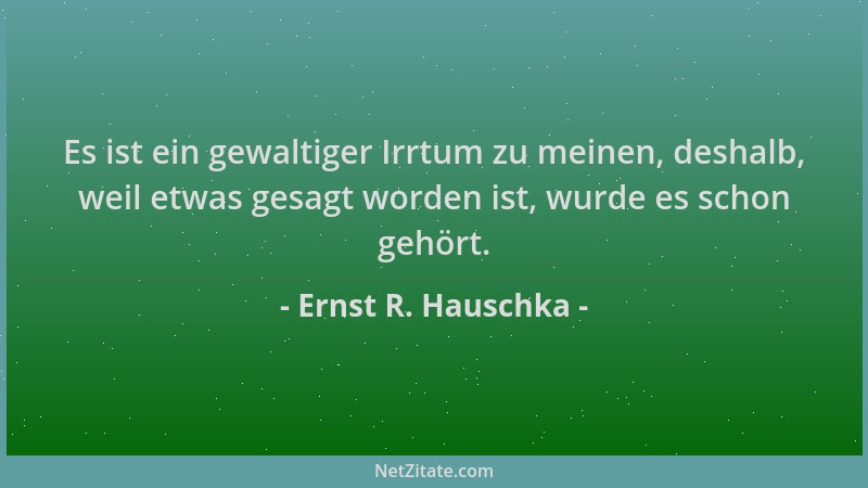 Ernst R. Hauschka - Es ist ein gewaltiger Irrtum zu meinen, deshalb, weil etwas gesagt worden ist, wurde es schon gehört....