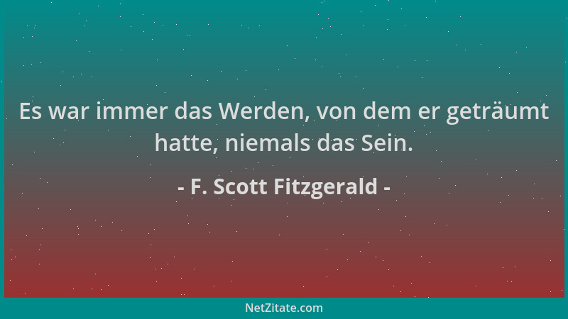 F. Scott Fitzgerald - Es war immer das Werden, von dem er geträumt hatte, niemals das Sein....