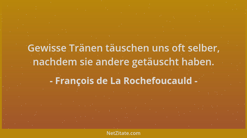 François de La Rochefoucauld - Gewisse Tränen täuschen uns oft selber, nachdem sie andere getäuscht haben....