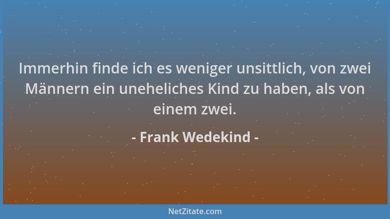 Frank Wedekind - Immerhin finde ich es weniger unsittlich, von zwei Männern ein uneheliches Kind zu haben, als von einem zw...