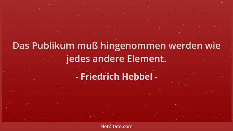 Friedrich Hebbel - Das Publikum muß hingenommen werden wie jedes andere Element....