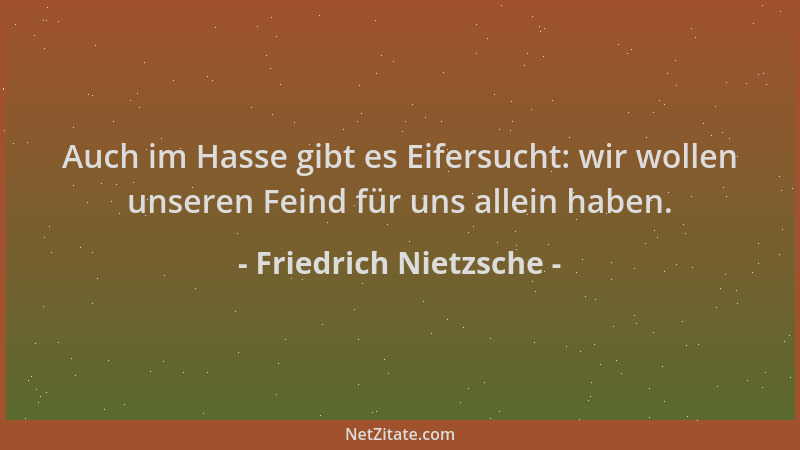 Friedrich Nietzsche - Auch im Hasse gibt es Eifersucht: wir wollen unseren Feind für uns allein haben....