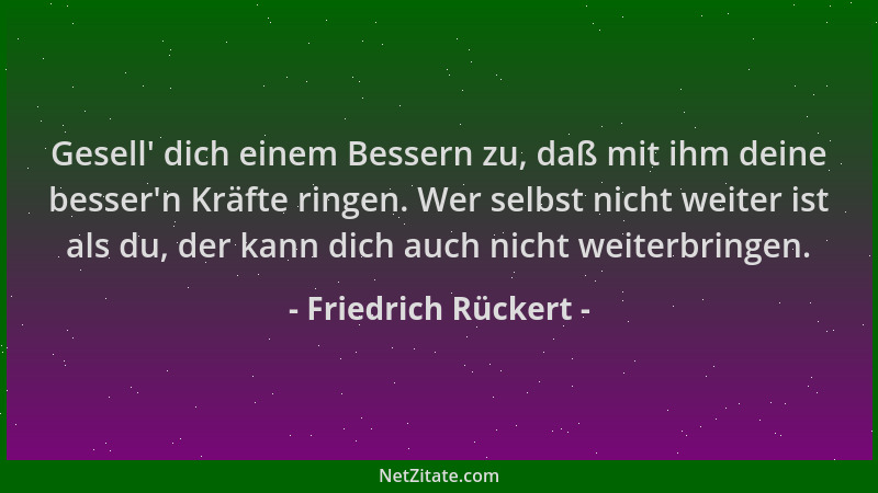 Friedrich Rückert - Gesell ' dich einem Bessern zu, daß mit ihm deine besser 'n Kräfte ringen. Wer selbst nicht weiter ist al...