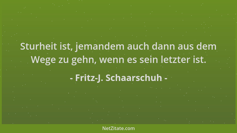 Fritz-J. Schaarschuh - Sturheit ist, jemandem auch dann aus dem Wege zu gehn, wenn es sein letzter ist....