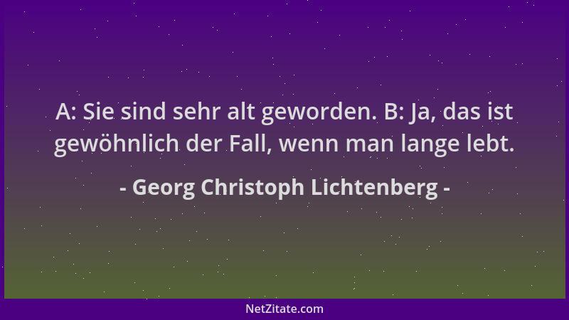 Georg Christoph Lichtenberg - A: Sie sind sehr alt geworden. B: Ja, das ist gewöhnlich der Fall, wenn man lange lebt....