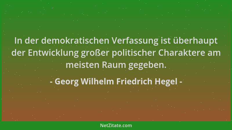 Georg Wilhelm Friedrich Hegel - In der demokratischen Verfassung ist überhaupt der Entwicklung großer politischer Charakter...