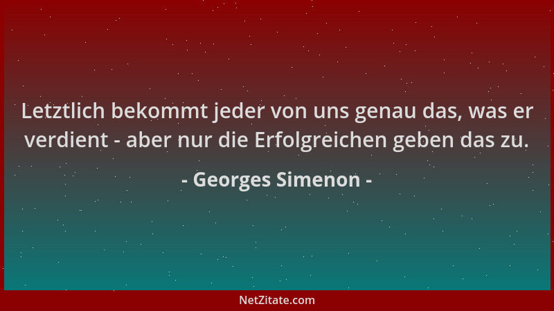 Georges Simenon - Letztlich bekommt jeder von uns genau das, was er verdient - aber nur die Erfolgreichen geben das zu....