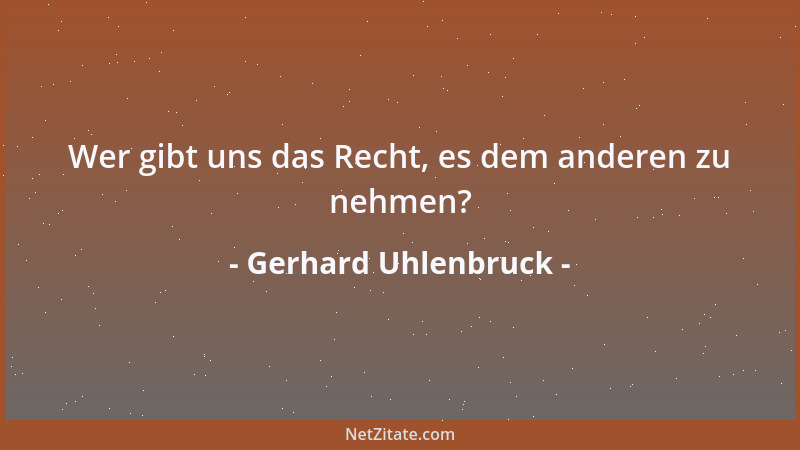 Gerhard Uhlenbruck - Wer gibt uns das Recht, es dem anderen zu nehmen?...