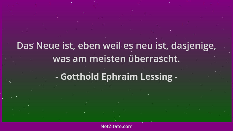 Gotthold Ephraim Lessing - Das Neue ist, eben weil es neu ist, dasjenige, was am meisten überrascht....