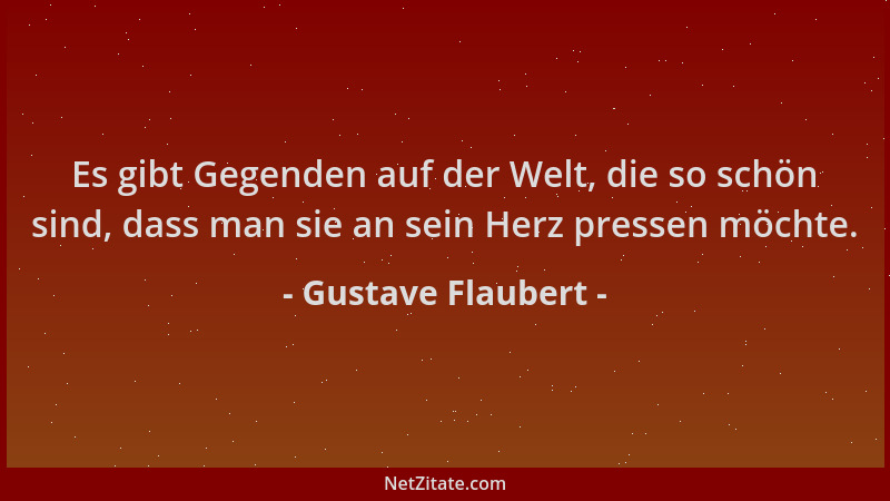 Gustave Flaubert - Es gibt Gegenden auf der Welt, die so schön sind, dass man sie an sein Herz pressen möchte....