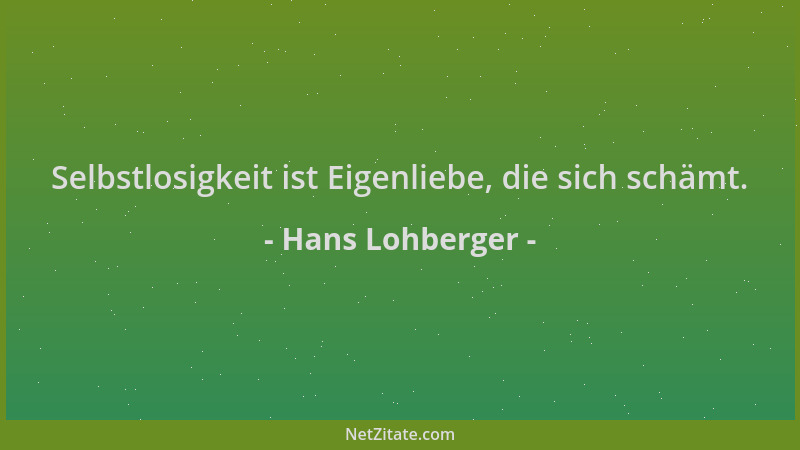 Hans Lohberger - Selbstlosigkeit ist Eigenliebe, die sich schämt....