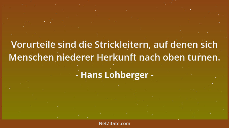 Hans Lohberger - Vorurteile sind die Strickleitern, auf denen sich Menschen niederer Herkunft nach oben turnen....