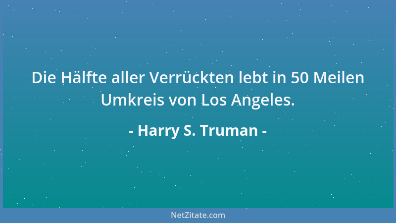 Harry S. Truman - Die Hälfte aller Verrückten lebt in 50 Meilen Umkreis von Los Angeles....