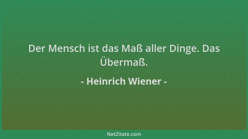 Heinrich Wiener - Der Mensch ist das Maß aller Dinge. Das Übermaß....