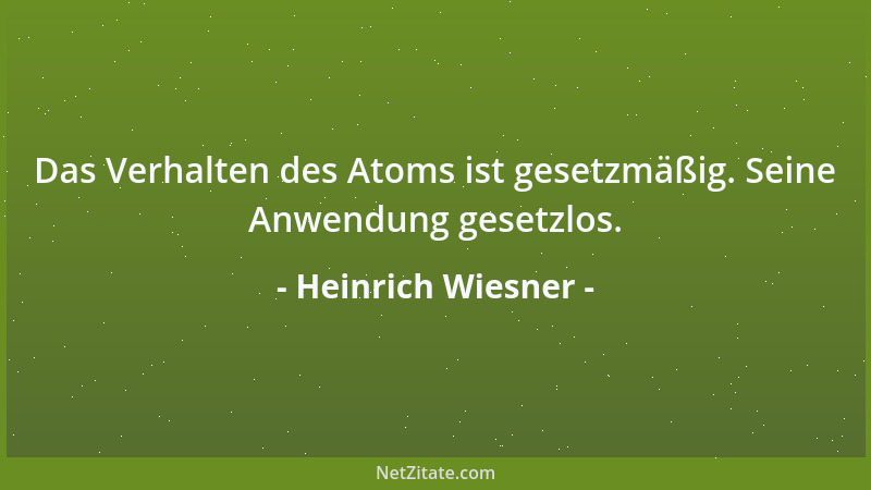 Heinrich Wiesner - Das Verhalten des Atoms ist gesetzmäßig. Seine Anwendung gesetzlos....