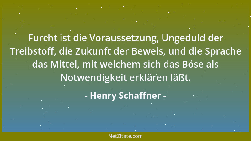 Henry Schaffner - Furcht ist die Voraussetzung, Ungeduld der Treibstoff, die Zukunft der Beweis, und die Sprache das Mittel...