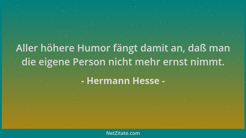Hermann Hesse - Aller höhere Humor fängt damit an, daß man die eigene Person nicht mehr ernst nimmt....