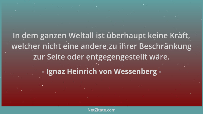 Ignaz Heinrich von Wessenberg - In dem ganzen Weltall ist überhaupt keine Kraft, welcher nicht eine andere zu ihrer Beschrä...
