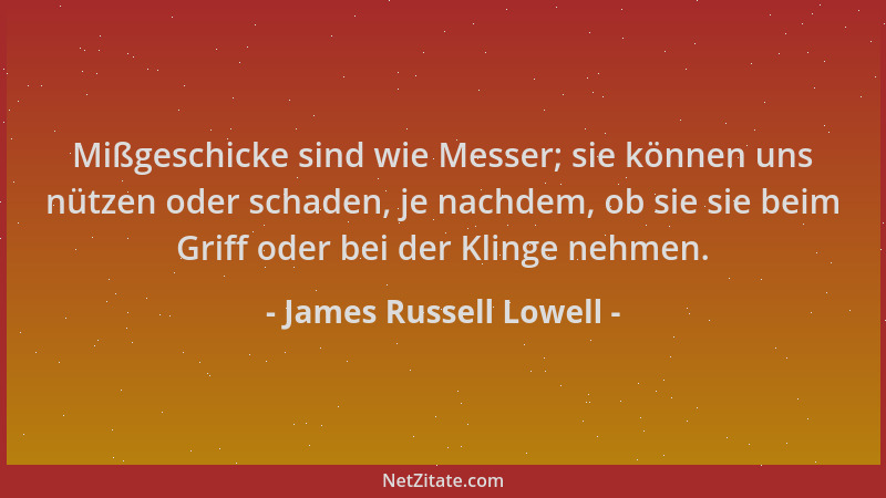 James Russell Lowell - Mißgeschicke sind wie Messer; sie können uns nützen oder schaden, je nachdem, ob sie sie beim Griff...