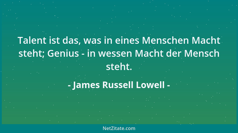 James Russell Lowell - Talent ist das, was in eines Menschen Macht steht; Genius - in wessen Macht der Mensch steht....