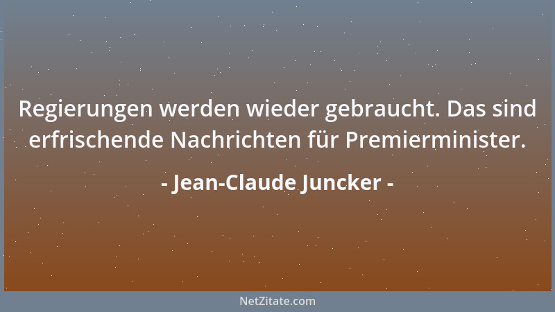 Jean-Claude Juncker - Regierungen werden wieder gebraucht. Das sind erfrischende Nachrichten für Premierminister....