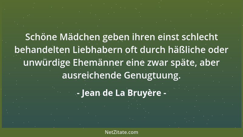Jean de La Bruyère - Schöne Mädchen geben ihren einst schlecht behandelten Liebhabern oft durch häßliche oder unwürdige Ehe...