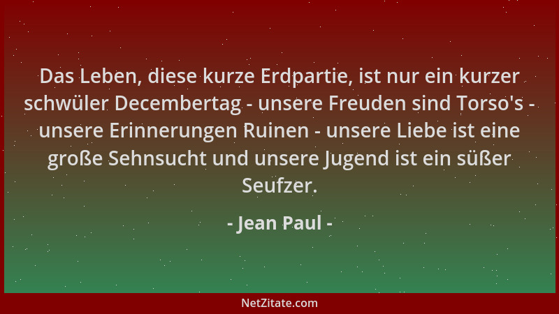 Jean Paul - Das Leben, diese kurze Erdpartie, ist nur ein kurzer schwüler Decembertag - unsere Freuden sind Torso 's - unser...