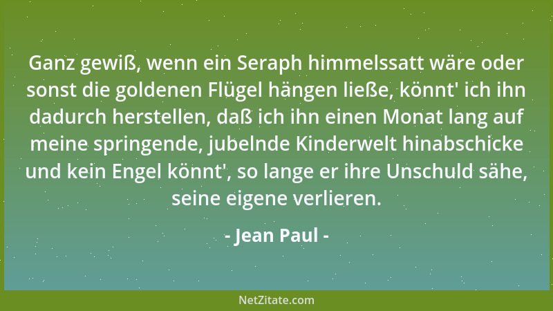 Jean Paul - Ganz gewiß, wenn ein Seraph himmelssatt wäre oder sonst die goldenen Flügel hängen ließe, könnt ' ich ihn dadurc...
