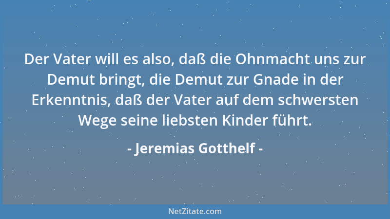 Jeremias Gotthelf - Der Vater will es also, daß die Ohnmacht uns zur Demut bringt, die Demut zur Gnade in der Erkenntnis, d...