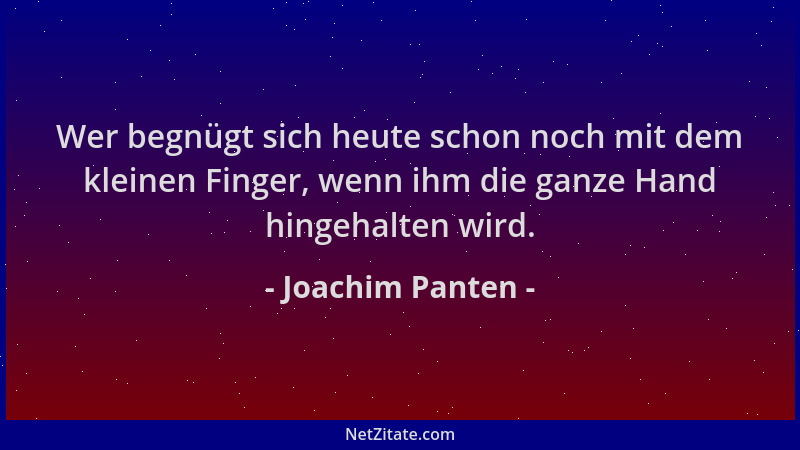 Joachim Panten - Wer begnügt sich heute schon noch mit dem kleinen Finger, wenn ihm die ganze Hand hingehalten wird....