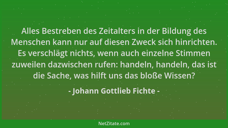 Johann Gottlieb Fichte - Alles Bestreben des Zeitalters in der Bildung des Menschen kann nur auf diesen Zweck sich hinricht...