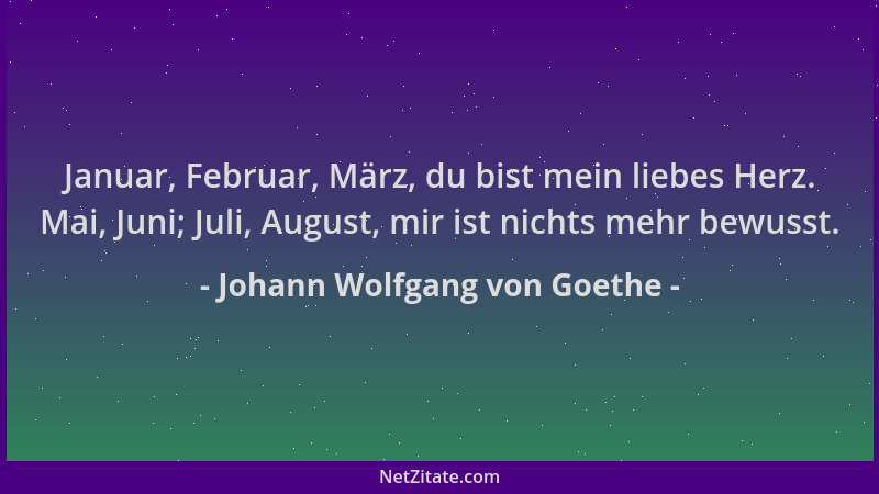 Johann Wolfgang von Goethe - Januar, Februar, März, du bist mein liebes Herz. Mai, Juni; Juli, August, mir ist nichts mehr...