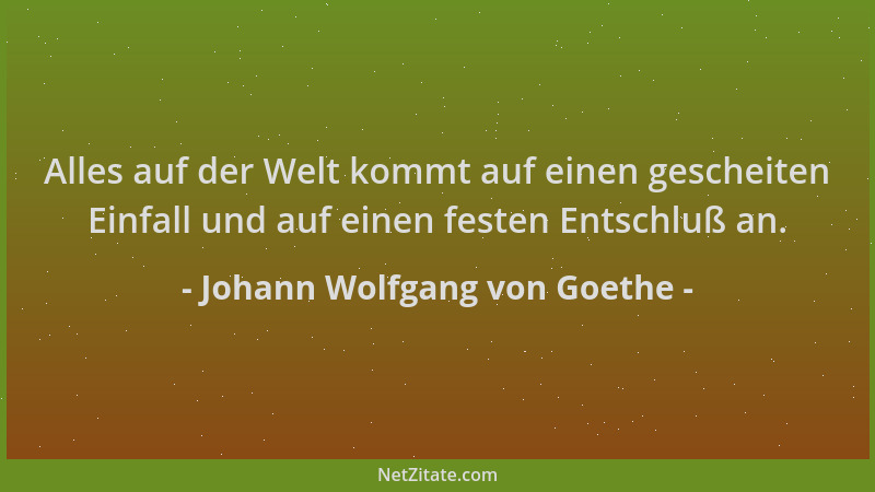 Johann Wolfgang von Goethe - Alles auf der Welt kommt auf einen gescheiten Einfall und auf einen festen Entschluß an....