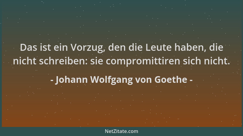 Johann Wolfgang von Goethe - Das ist ein Vorzug, den die Leute haben, die nicht schreiben: sie compromittiren sich nicht....