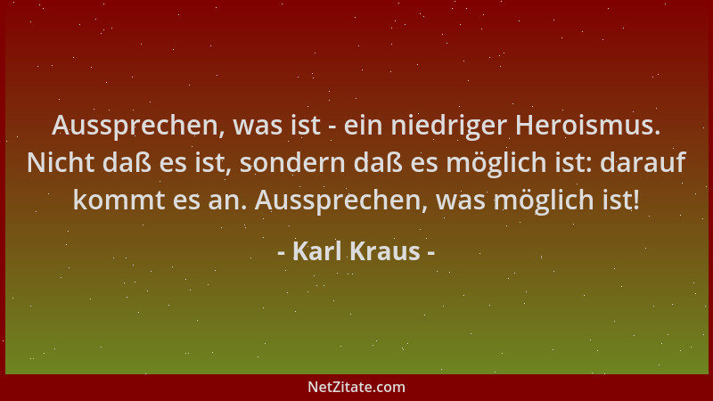 Karl Kraus - Aussprechen, was ist - ein niedriger Heroismus. Nicht daß es ist, sondern daß es möglich ist: darauf kommt es...