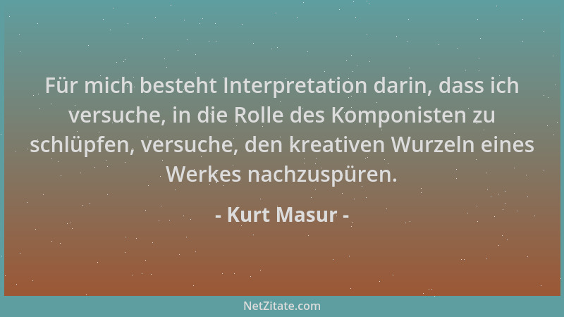 Kurt Masur - Für mich besteht Interpretation darin, dass ich versuche, in die Rolle des Komponisten zu schlüpfen, versuche,...
